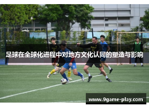 足球在全球化进程中对地方文化认同的塑造与影响