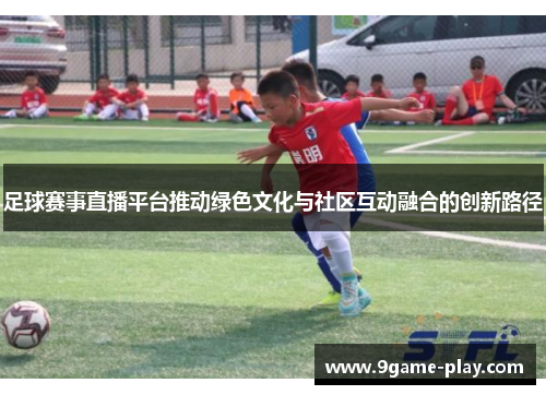 足球赛事直播平台推动绿色文化与社区互动融合的创新路径